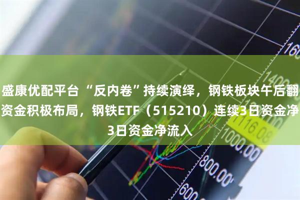 盛康优配平台 “反内卷”持续演绎，钢铁板块午后翻红，资金积极布局，钢铁ETF（515210）连续3日资金净流入