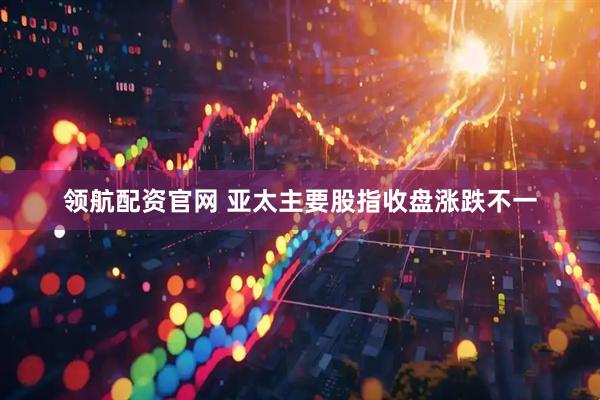 领航配资官网 亚太主要股指收盘涨跌不一