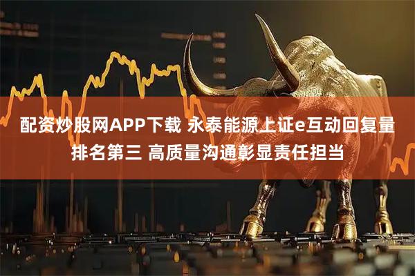 配资炒股网APP下载 永泰能源上证e互动回复量排名第三 高质量沟通彰显责任担当