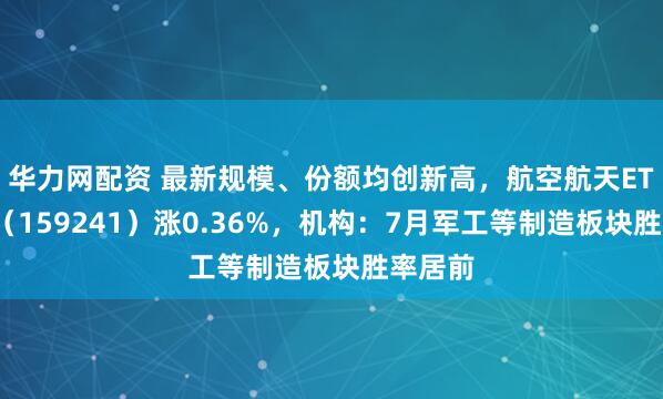 华力网配资 最新规模、份额均创新高，航空航天ETF天弘（159241）涨0.36%，机构：7月军工等制造板块胜率居前