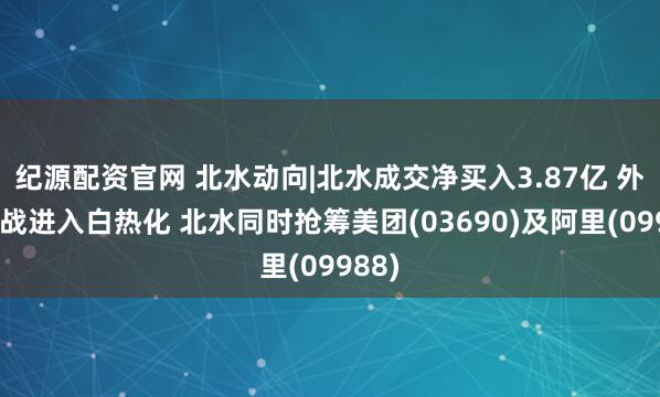纪源配资官网 北水动向|北水成交净买入3.87亿 外卖大战进入白热化 北水同时抢筹美团(03690)及阿里(09988)