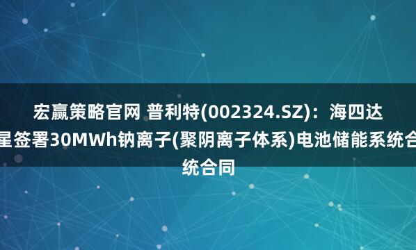 宏赢策略官网 普利特(002324.SZ)：海四达钠星签署30MWh钠离子(聚阴离子体系)电池储能系统合同