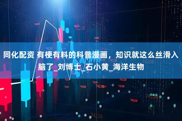 同化配资 有梗有料的科普漫画，知识就这么丝滑入脑了_刘博士_石小黄_海洋生物