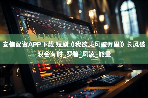 安信配资APP下载 短剧《我欲乘风破万里》长风破浪会有时_罗碧_凤凌_能量