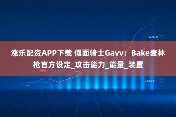 涨乐配资APP下载 假面骑士Gavv：Bake麦林枪官方设定_攻击能力_能量_装置