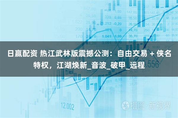 日赢配资 热江武林版震撼公测：自由交易 + 侠名特权，江湖焕新_音波_破甲_远程