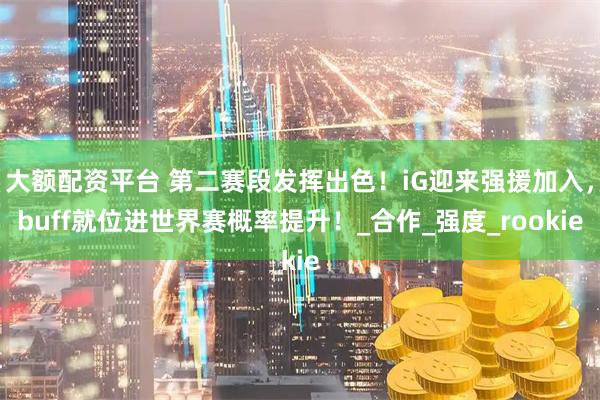 大额配资平台 第二赛段发挥出色！iG迎来强援加入，buff就位进世界赛概率提升！_合作_强度_rookie