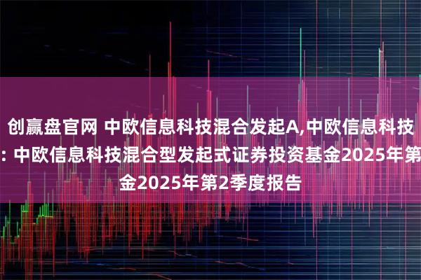创赢盘官网 中欧信息科技混合发起A,中欧信息科技混合发起C: 中欧信息科技混合型发起式证券投资基金2025年第2季度报告