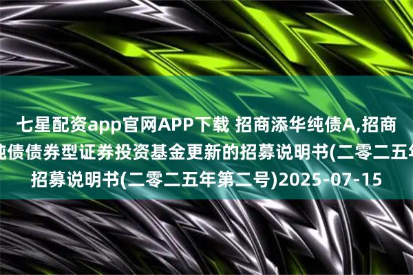 七星配资app官网APP下载 招商添华纯债A,招商添华纯债C: 招商添华纯债债券型证券投资基金更新的招募说明书(二零二五年第二号)2025-07-15