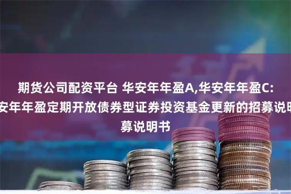 期货公司配资平台 华安年年盈A,华安年年盈C: 华安年年盈定期开放债券型证券投资基金更新的招募说明书