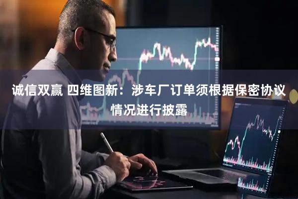 诚信双赢 四维图新：涉车厂订单须根据保密协议情况进行披露