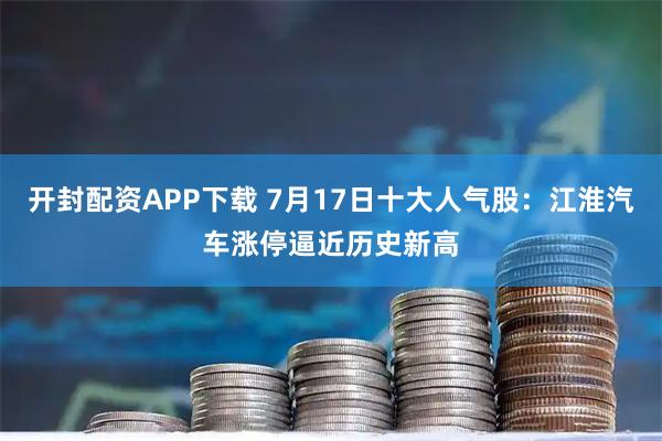 开封配资APP下载 7月17日十大人气股：江淮汽车涨停逼近历史新高