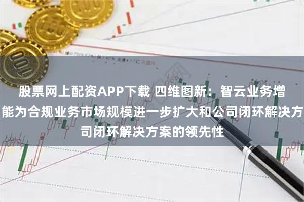 股票网上配资APP下载 四维图新：智云业务增长的主要动能为合规业务市场规模进一步扩大和公司闭环解决方案的领先性