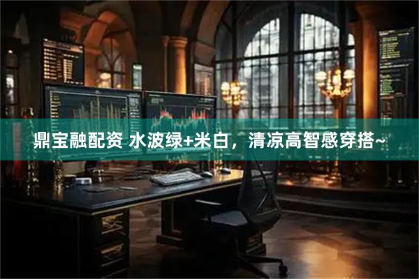 鼎宝融配资 水波绿+米白，清凉高智感穿搭~
