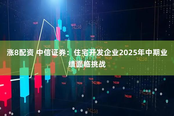 涨8配资 中信证券：住宅开发企业2025年中期业绩面临挑战