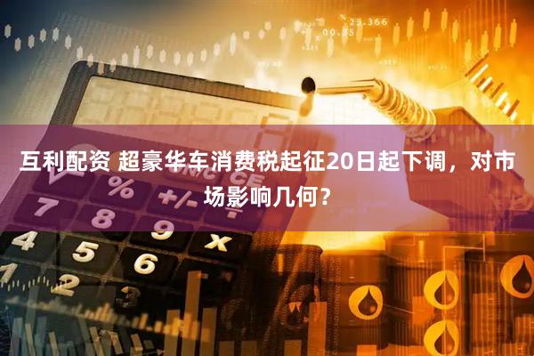 互利配资 超豪华车消费税起征20日起下调,对市场影响几何?
