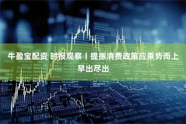 牛盈宝配资 时报观察丨提振消费政策应乘势而上早出尽出