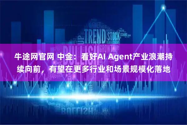 牛途网官网 中金：看好AI Agent产业浪潮持续向前，有望在更多行业和场景规模化落地