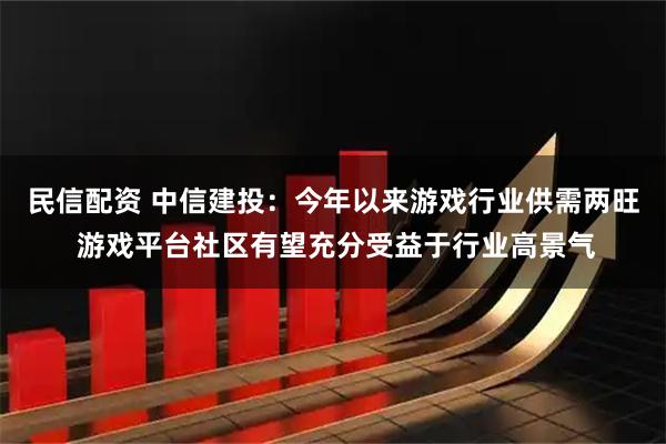 民信配资 中信建投：今年以来游戏行业供需两旺 游戏平台社区有望充分受益于行业高景气