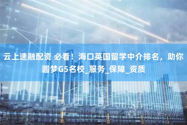 云上速融配资 必看！海口英国留学中介排名，助你圆梦G5名校_服务_保障_资质