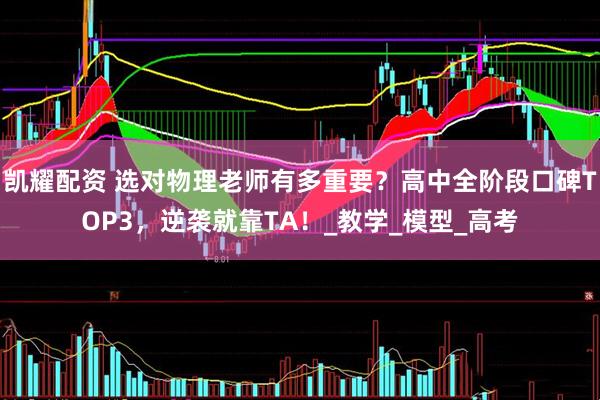 凯耀配资 选对物理老师有多重要？高中全阶段口碑TOP3，逆袭就靠TA！_教学_模型_高考