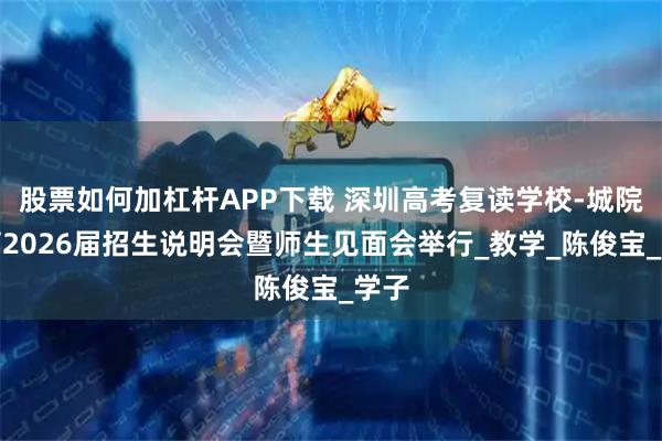 股票如何加杠杆APP下载 深圳高考复读学校-城院教育2026届招生说明会暨师生见面会举行_教学_陈俊宝_学子
