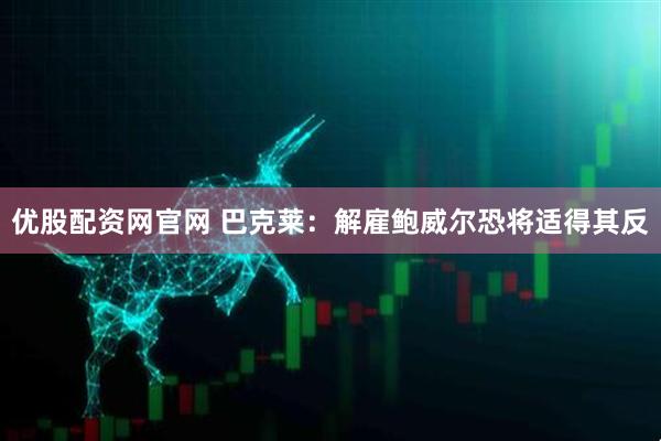 优股配资网官网 巴克莱：解雇鲍威尔恐将适得其反