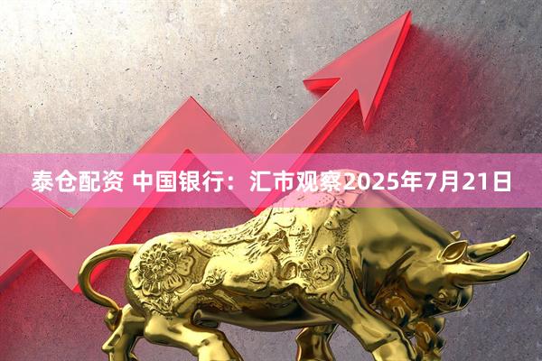 泰仓配资 中国银行：汇市观察2025年7月21日