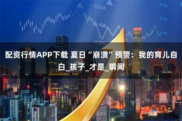 配资行情APP下载 夏日“崩溃”预警：我的育儿自白_孩子_才是_瞬间
