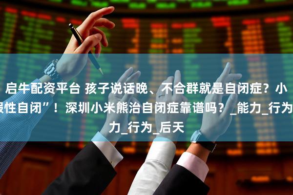 启牛配资平台 孩子说话晚、不合群就是自闭症？小心“假性自闭”！深圳小米熊治自闭症靠谱吗？_能力_行为_后天