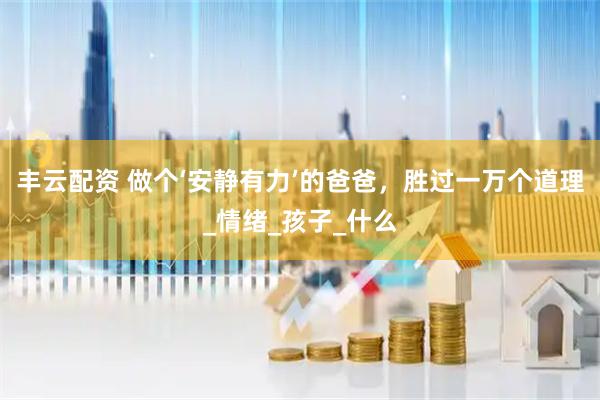 丰云配资 做个‘安静有力’的爸爸，胜过一万个道理_情绪_孩子_什么