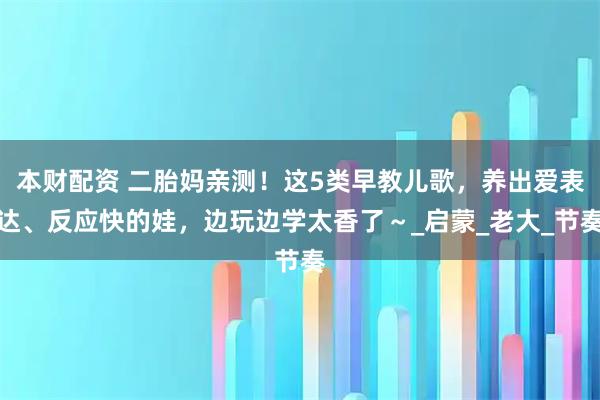 本财配资 二胎妈亲测！这5类早教儿歌，养出爱表达、反应快的娃，边玩边学太香了～_启蒙_老大_节奏