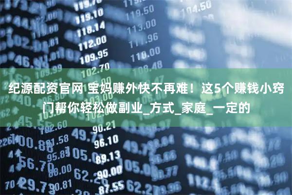 纪源配资官网 宝妈赚外快不再难！这5个赚钱小窍门帮你轻松做副业_方式_家庭_一定的