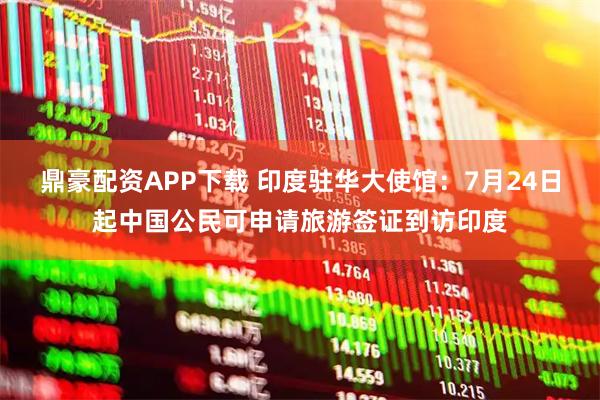 鼎豪配资APP下载 印度驻华大使馆：7月24日起中国公民可申请旅游签证到访印度