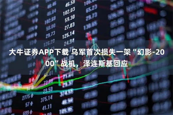 大牛证券APP下载 乌军首次损失一架“幻影-2000”战机，泽连斯基回应