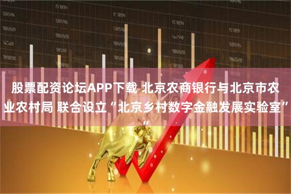 股票配资论坛APP下载 北京农商银行与北京市农业农村局 联合设立“北京乡村数字金融发展实验室”
