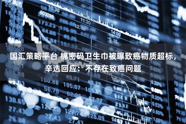 国汇策略平台 棉密码卫生巾被曝致癌物质超标，辛选回应：不存在致癌问题