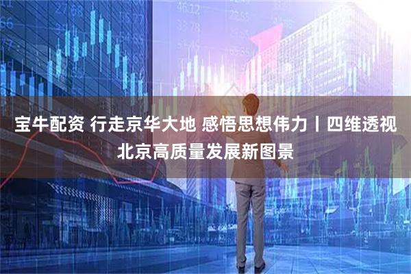 宝牛配资 行走京华大地 感悟思想伟力丨四维透视北京高质量发展新图景