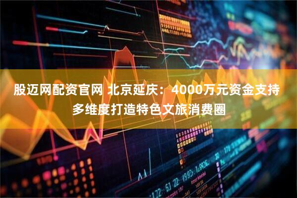 股迈网配资官网 北京延庆：4000万元资金支持 多维度打造特色文旅消费圈