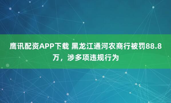 鹰讯配资APP下载 黑龙江通河农商行被罚88.8万，涉多项违规行为