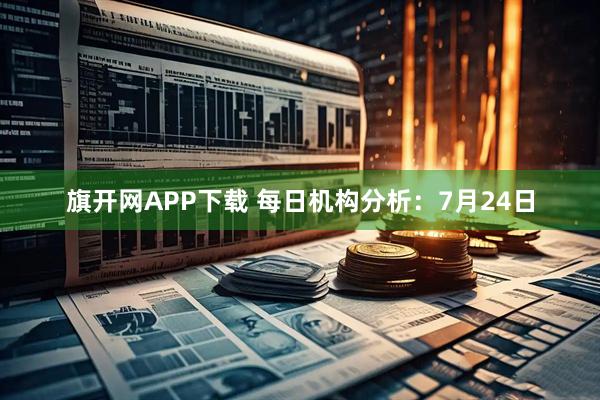 旗开网APP下载 每日机构分析：7月24日