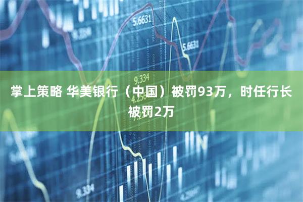 掌上策略 华美银行（中国）被罚93万，时任行长被罚2万