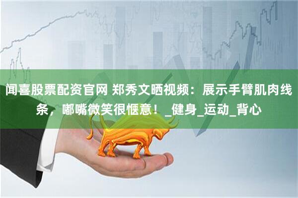 闻喜股票配资官网 郑秀文晒视频：展示手臂肌肉线条，嘟嘴微笑很惬意！_健身_运动_背心
