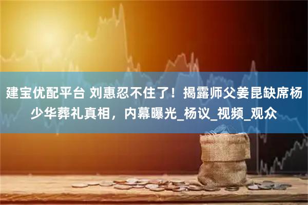 建宝优配平台 刘惠忍不住了！揭露师父姜昆缺席杨少华葬礼真相，内幕曝光_杨议_视频_观众