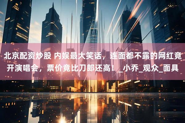 北京配资炒股 内娱最大笑话，连面都不露的网红竟开演唱会，票价竟比刀郎还高！_小乔_观众_面具