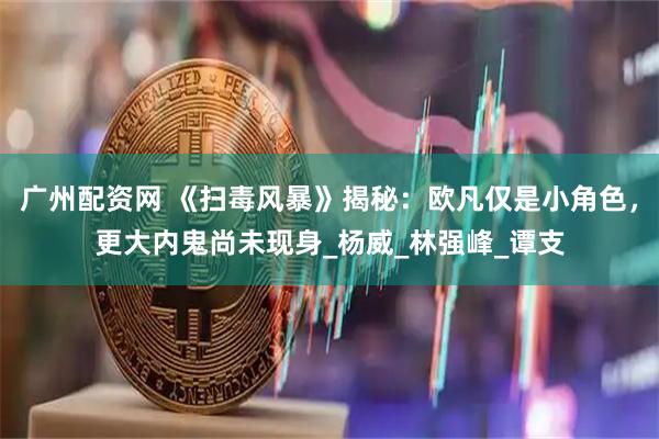 广州配资网 《扫毒风暴》揭秘：欧凡仅是小角色，更大内鬼尚未现身_杨威_林强峰_谭支