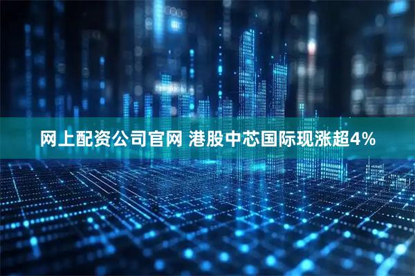 网上配资公司官网 港股中芯国际现涨超4%