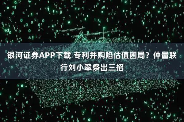 银河证券APP下载 专利并购陷估值困局？仲量联行刘小翠祭出三招