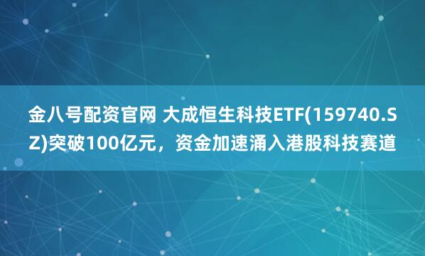 金八号配资官网 大成恒生科技ETF(159740.SZ)突破100亿元，资金加速涌入港股科技赛道