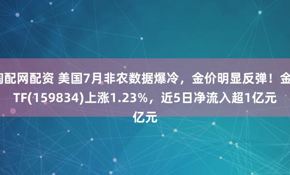 淘配网配资 美国7月非农数据爆冷，金价明显反弹！金ETF(159834)上涨1.23%，近5日净流入超1亿元